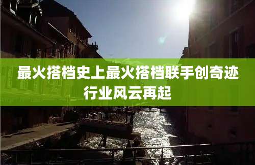 最火搭档史上最火搭档联手创奇迹行业风云再起