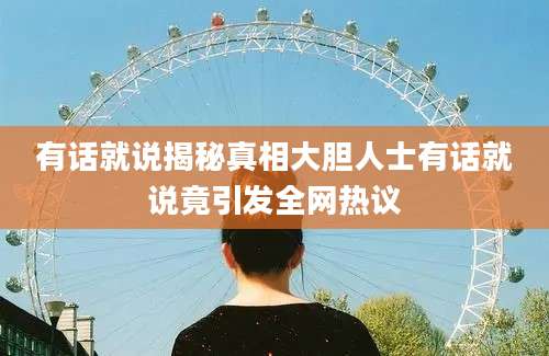 有话就说揭秘真相大胆人士有话就说竟引发全网热议