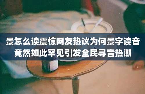 景怎么读震惊网友热议为何景字读音竟然如此罕见引发全民寻音热潮