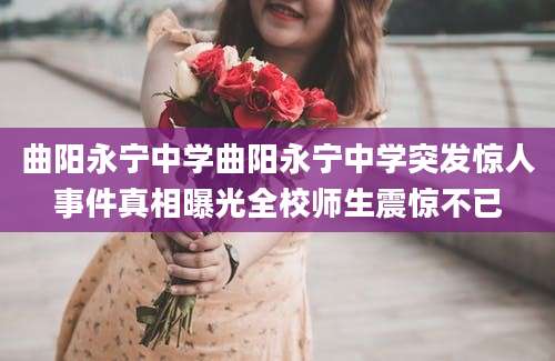 曲阳永宁中学曲阳永宁中学突发惊人事件真相曝光全校师生震惊不已