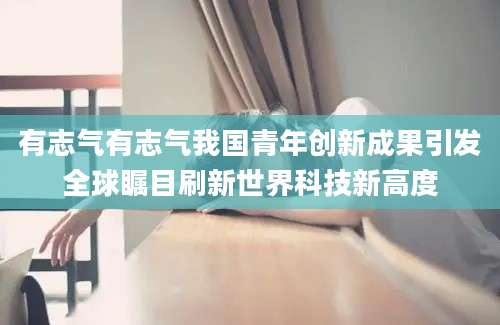 有志气有志气我国青年创新成果引发全球瞩目刷新世界科技新高度