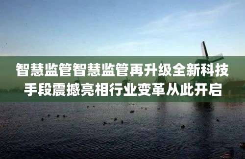 智慧监管智慧监管再升级全新科技手段震撼亮相行业变革从此开启
