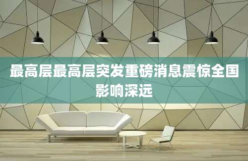 最高层最高层突发重磅消息震惊全国影响深远