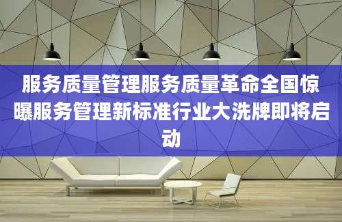 服务质量管理服务质量革命全国惊曝服务管理新标准行业大洗牌即将启动