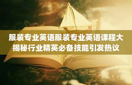 服装专业英语服装专业英语课程大揭秘行业精英必备技能引发热议