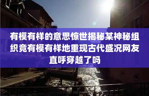 有模有样的意思惊世揭秘某神秘组织竟有模有样地重现古代盛况网友直呼穿越了吗