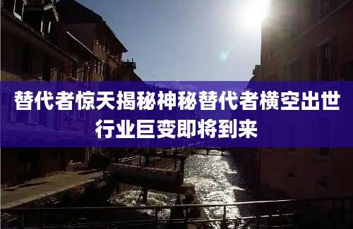 替代者惊天揭秘神秘替代者横空出世行业巨变即将到来