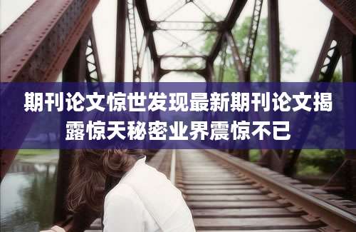 期刊论文惊世发现最新期刊论文揭露惊天秘密业界震惊不已