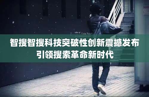 智搜智搜科技突破性创新震撼发布引领搜索革命新时代