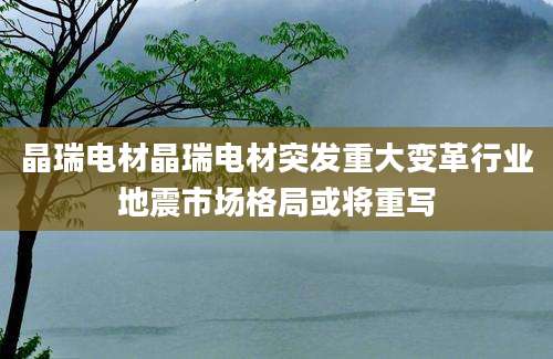 晶瑞电材晶瑞电材突发重大变革行业地震市场格局或将重写