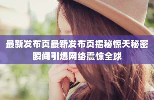 最新发布页最新发布页揭秘惊天秘密瞬间引爆网络震惊全球