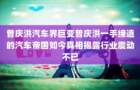 曾庆洪汽车界巨变曾庆洪一手缔造的汽车帝国如今真相揭露行业震动不已