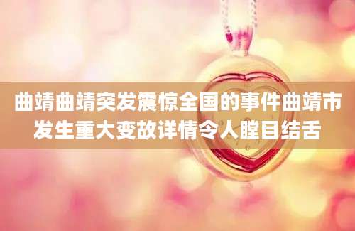 曲靖曲靖突发震惊全国的事件曲靖市发生重大变故详情令人瞠目结舌