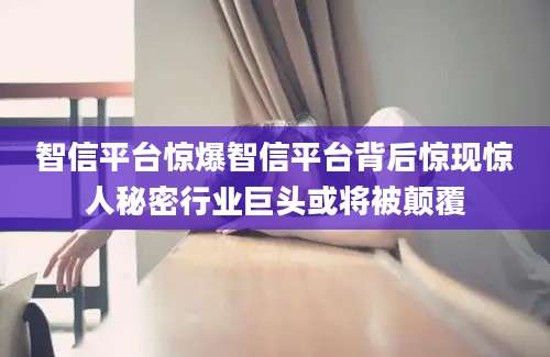 智信平台惊爆智信平台背后惊现惊人秘密行业巨头或将被颠覆