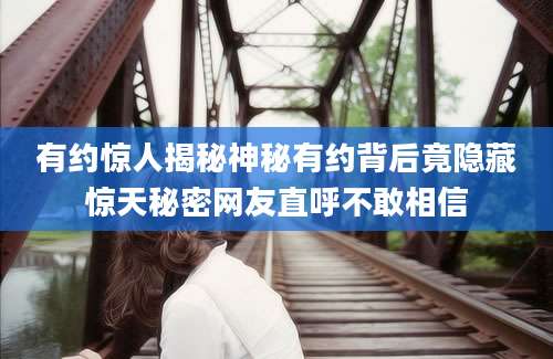 有约惊人揭秘神秘有约背后竟隐藏惊天秘密网友直呼不敢相信