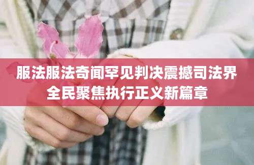 服法服法奇闻罕见判决震撼司法界全民聚焦执行正义新篇章