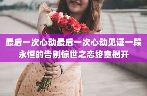 最后一次心动最后一次心动见证一段永恒的告别惊世之恋终章揭开
