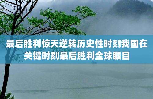 最后胜利惊天逆转历史性时刻我国在关键时刻最后胜利全球瞩目