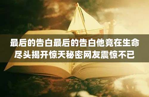 最后的告白最后的告白他竟在生命尽头揭开惊天秘密网友震惊不已