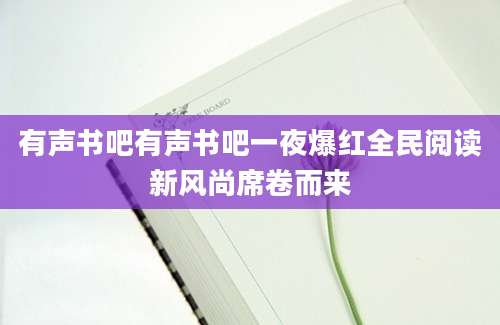 有声书吧有声书吧一夜爆红全民阅读新风尚席卷而来