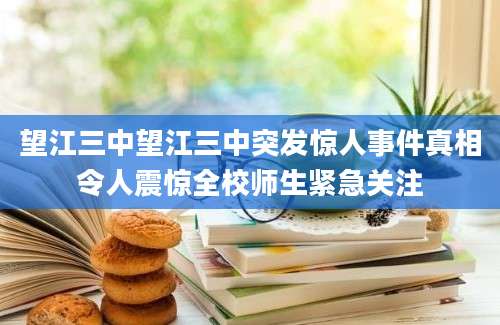 望江三中望江三中突发惊人事件真相令人震惊全校师生紧急关注