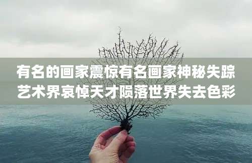 有名的画家震惊有名画家神秘失踪艺术界哀悼天才陨落世界失去色彩