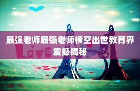 最强老师最强老师横空出世教育界震撼揭秘