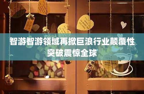 智游智游领域再掀巨浪行业颠覆性突破震惊全球