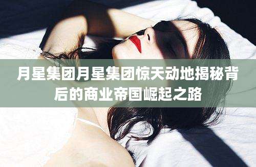 月星集团月星集团惊天动地揭秘背后的商业帝国崛起之路