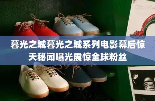暮光之城暮光之城系列电影幕后惊天秘闻曝光震惊全球粉丝