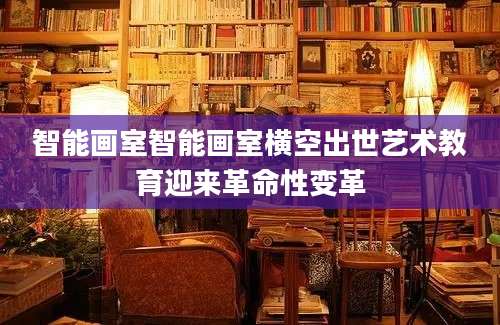 智能画室智能画室横空出世艺术教育迎来革命性变革