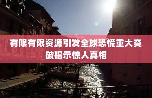 有限有限资源引发全球恐慌重大突破揭示惊人真相