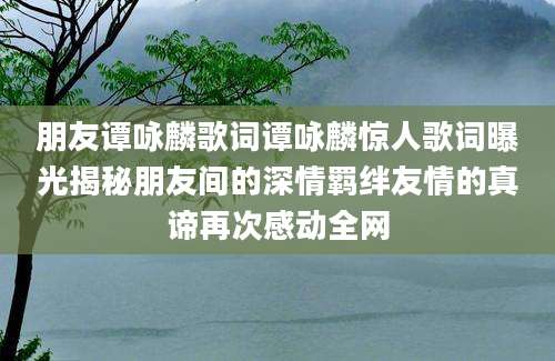 朋友谭咏麟歌词谭咏麟惊人歌词曝光揭秘朋友间的深情羁绊友情的真谛再次感动全网