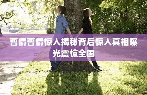曹倩曹倩惊人揭秘背后惊人真相曝光震惊全国