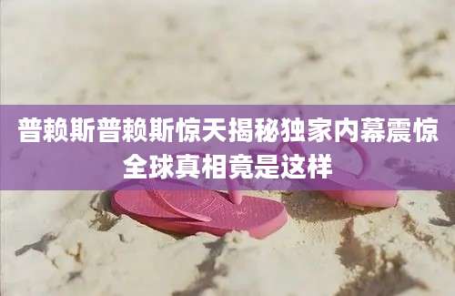 普赖斯普赖斯惊天揭秘独家内幕震惊全球真相竟是这样