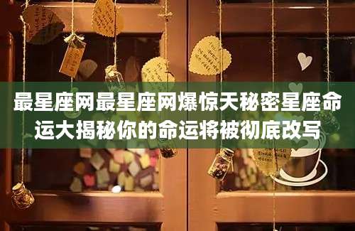 最星座网最星座网爆惊天秘密星座命运大揭秘你的命运将被彻底改写