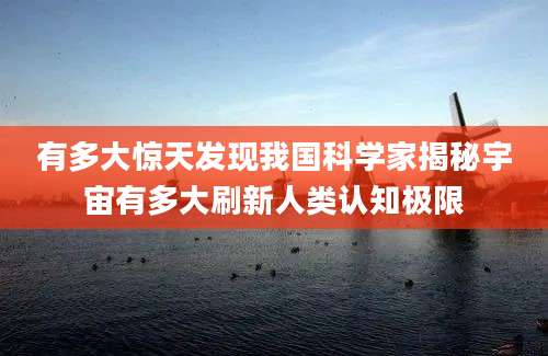 有多大惊天发现我国科学家揭秘宇宙有多大刷新人类认知极限