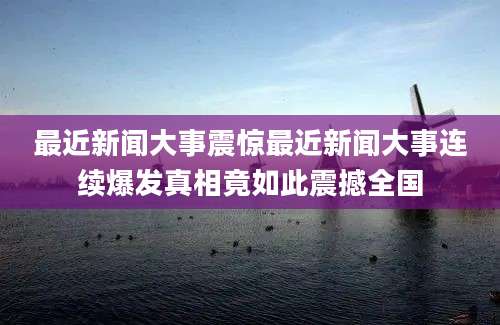 最近新闻大事震惊最近新闻大事连续爆发真相竟如此震撼全国
