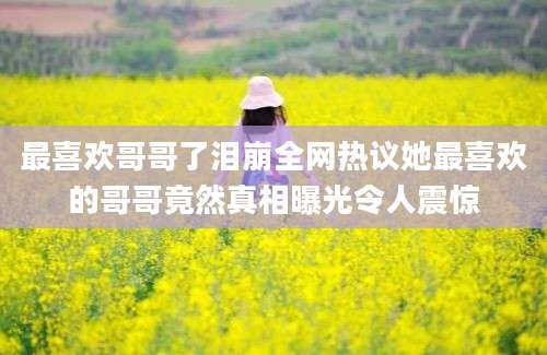 最喜欢哥哥了泪崩全网热议她最喜欢的哥哥竟然真相曝光令人震惊