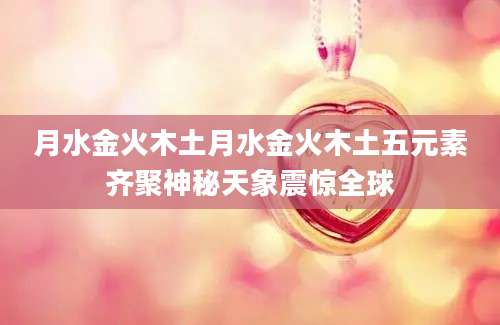 月水金火木土月水金火木土五元素齐聚神秘天象震惊全球