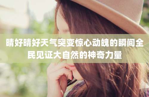 晴好晴好天气突变惊心动魄的瞬间全民见证大自然的神奇力量