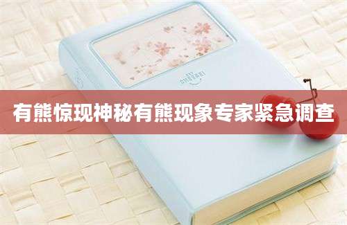 有熊惊现神秘有熊现象专家紧急调查