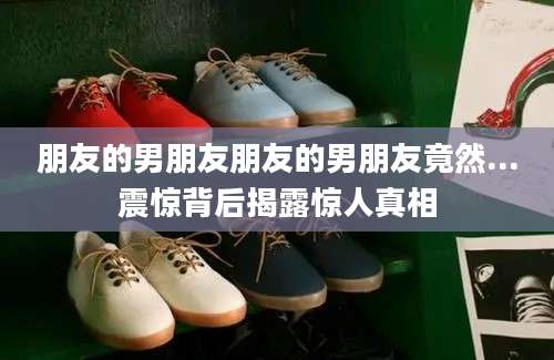 朋友的男朋友朋友的男朋友竟然...震惊背后揭露惊人真相