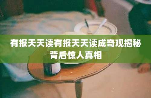 有报天天读有报天天读成奇观揭秘背后惊人真相