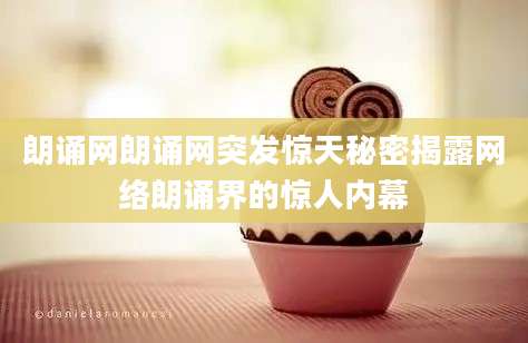 朗诵网朗诵网突发惊天秘密揭露网络朗诵界的惊人内幕