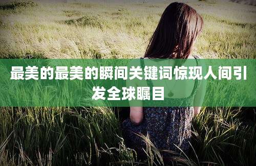 最美的最美的瞬间关键词惊现人间引发全球瞩目