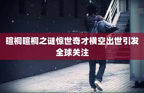 暄桐暄桐之谜惊世奇才横空出世引发全球关注