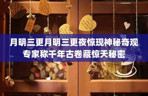 月明三更月明三更夜惊现神秘奇观专家称千年古卷藏惊天秘密