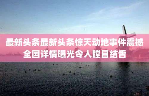 最新头条最新头条惊天动地事件震撼全国详情曝光令人瞠目结舌