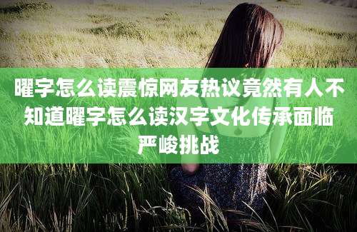 曜字怎么读震惊网友热议竟然有人不知道曜字怎么读汉字文化传承面临严峻挑战